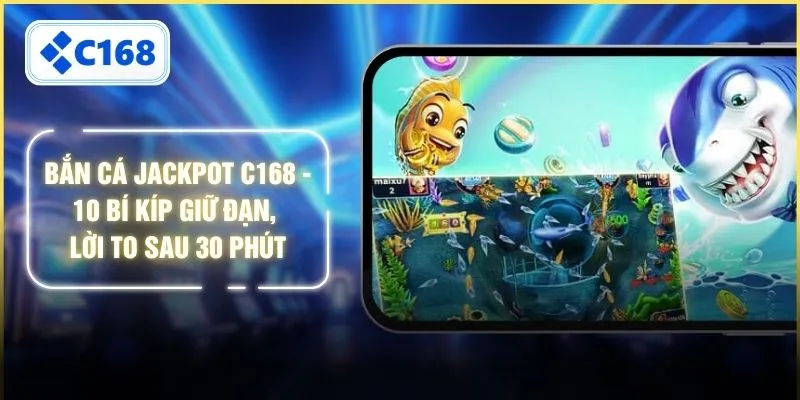 Bắn Cá Jackpot C168 - 10 Bí Kíp Giữ Đạn, Lời To Sau 30 Phút
